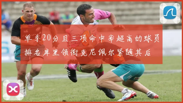 单季20分且三项命中率超高的球员排名库里领衔克尼佩尔紧随其后