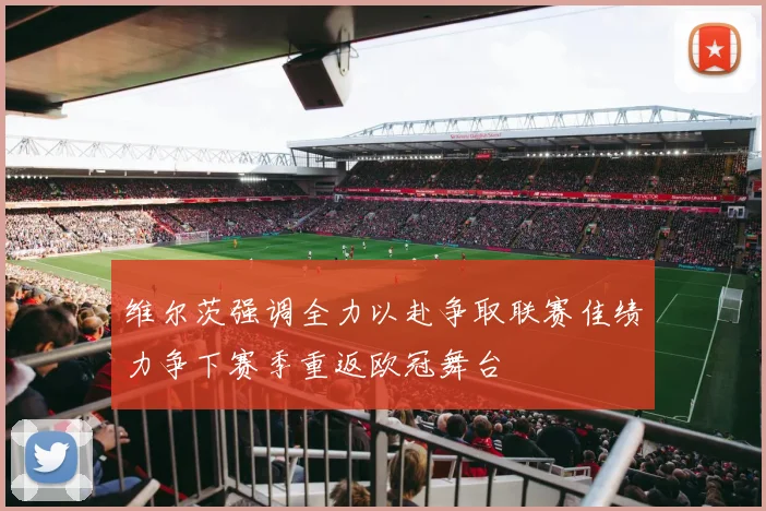 维尔茨强调全力以赴争取联赛佳绩力争下赛季重返欧冠舞台