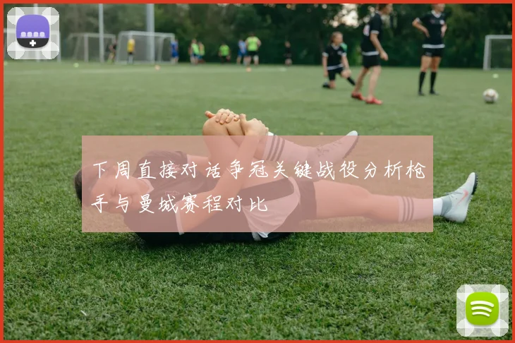 下周直接对话争冠关键战役分析枪手与曼城赛程对比