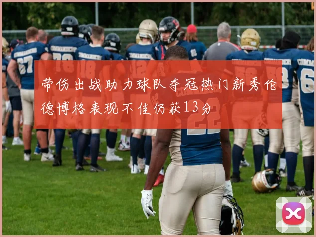 带伤出战助力球队夺冠热门新秀伦德博格表现不佳仍获13分