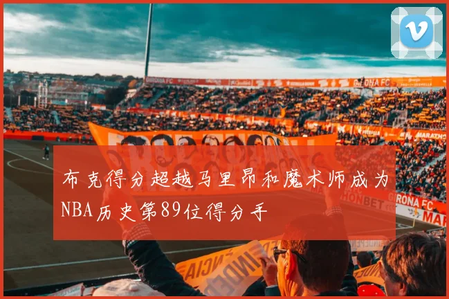 布克得分超越马里昂和魔术师成为NBA历史第89位得分手