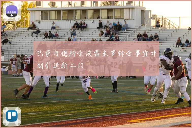 巴萨与德科会谈雷米罗转会事宜计划引进新二门