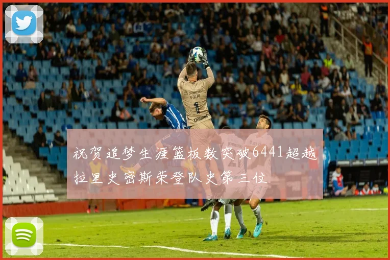 祝贺追梦生涯篮板数突破6441超越拉里史密斯荣登队史第三位