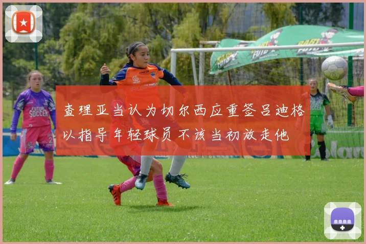 查理亚当认为切尔西应重签吕迪格以指导年轻球员不该当初放走他