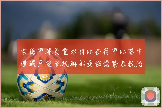 前德甲球员霍尔特比在荷甲比赛中遭遇严重犯规脚部受伤需紧急救治