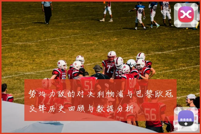 势均力敌的对决利物浦与巴黎欧冠交锋历史回顾与数据分析