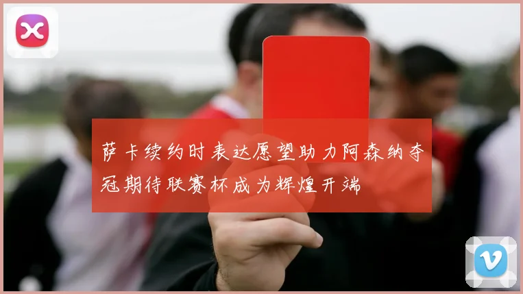 萨卡续约时表达愿望助力阿森纳夺冠期待联赛杯成为辉煌开端