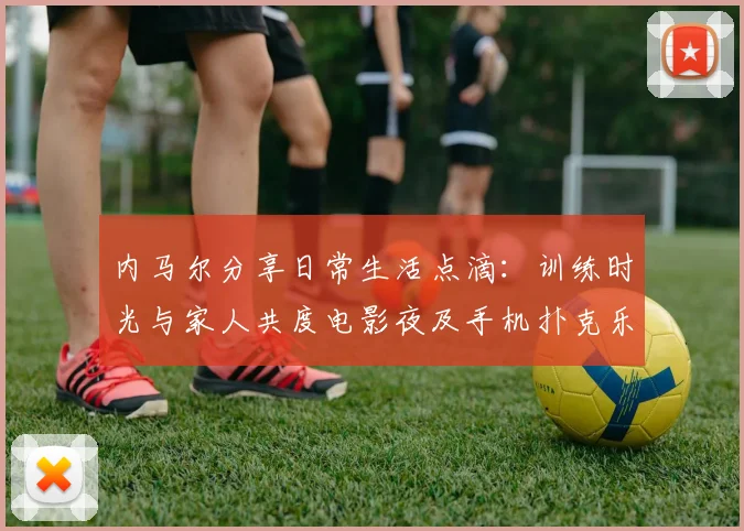 内马尔分享日常生活点滴：训练时光与家人共度电影夜及手机扑克乐趣