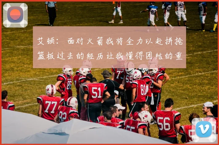 艾顿：面对火箭我将全力以赴拼抢篮板过去的经历让我懂得团结的重要性