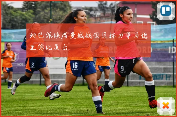 姆巴佩缺席曼城战役贝林力争马德里德比复出