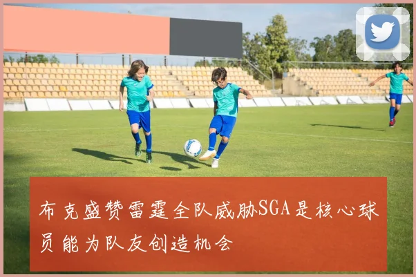 布克盛赞雷霆全队威胁SGA是核心球员能为队友创造机会